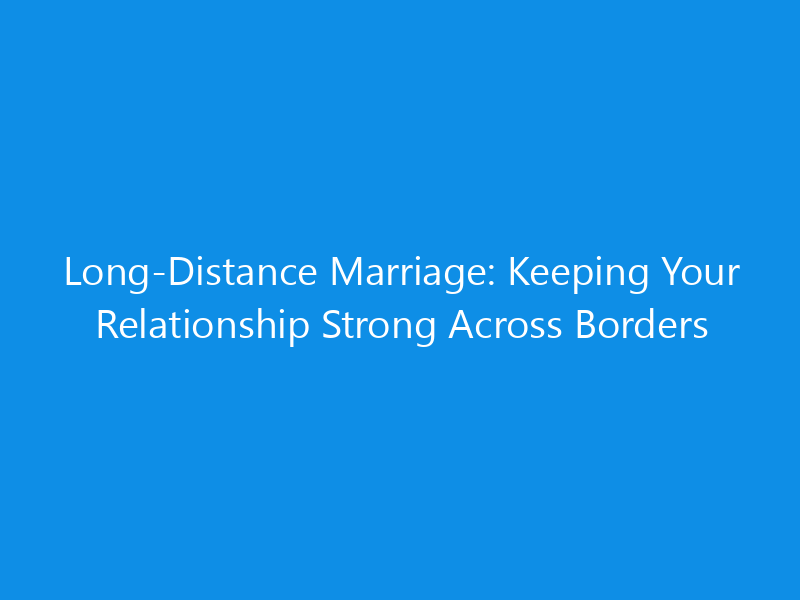 Long-Distance Marriage: Keeping Your Relationship Strong Across Borders 1 Long-Distance Marriage: Keeping Your Relationship Strong Across Borders