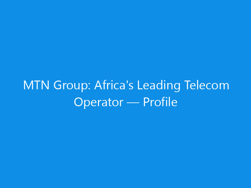 MTN Group: Africa’s Leading Telecom Operator — Profile