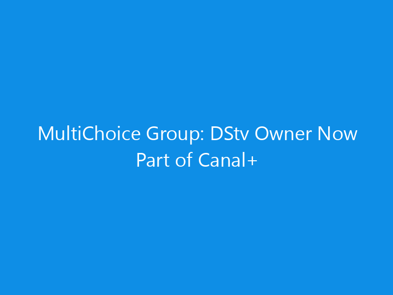 MultiChoice Group: DStv Owner Now Part of Canal+
