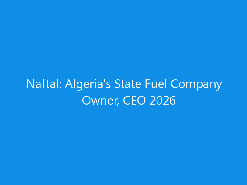 Naftal: Algeria’s State Fuel Company – Owner, CEO 2026