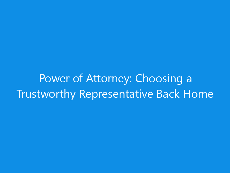 Power of Attorney: Choosing a Trustworthy Representative Back Home