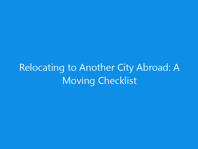 Relocating to Another City Abroad: A Moving Checklist 1 Relocating to Another City Abroad: A Moving Checklist