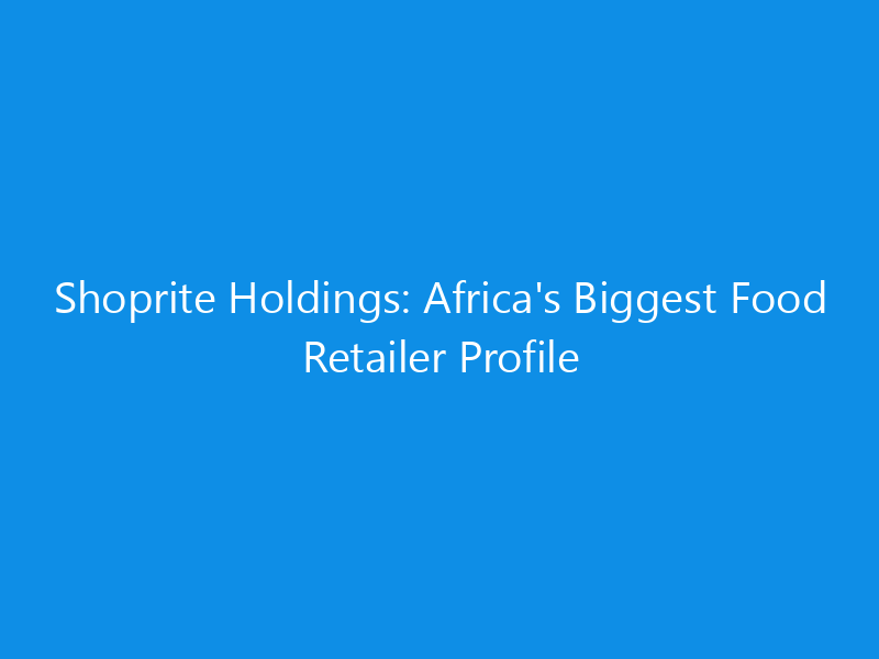 Shoprite Holdings: Africa’s Biggest Food Retailer Profile