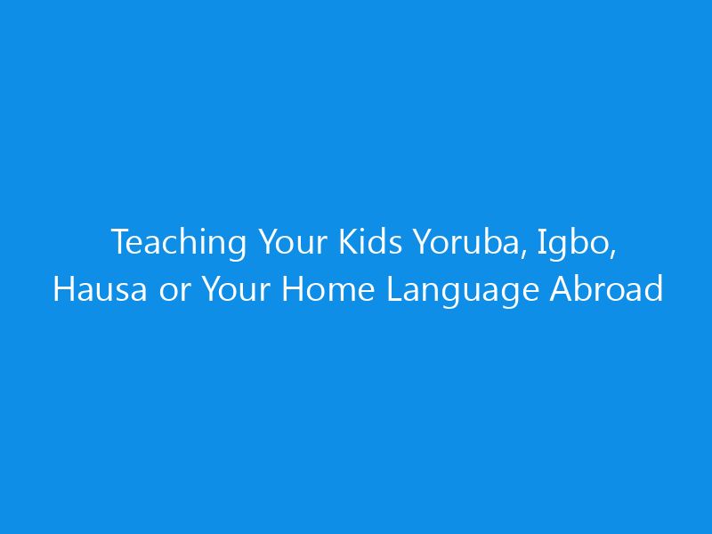 Teaching Your Kids Yoruba, Igbo, Hausa or Your Home Language Abroad 8 Teaching Your Kids Yoruba, Igbo, Hausa or Your Home Language Abroad