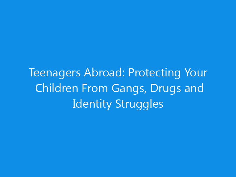 Teenagers Abroad: Protecting Your Children From Gangs, Drugs and Identity Struggles 5 Teenagers Abroad: Protecting Your Children From Gangs, Drugs and Identity Struggles
