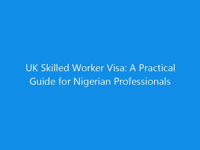 UK Skilled Worker Visa: A Practical Guide for Nigerian Professionals