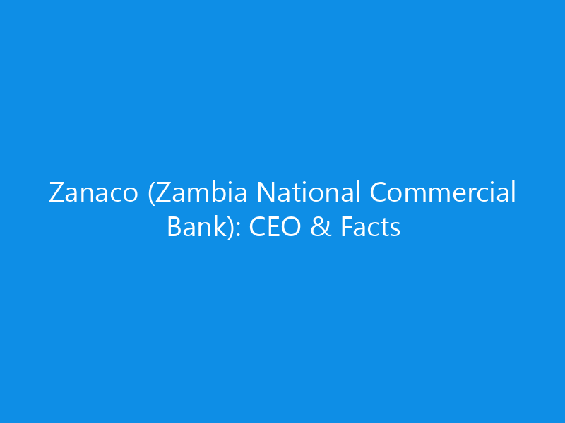 Zanaco (Zambia National Commercial Bank): CEO & Facts 2 Zanaco (Zambia National Commercial Bank): CEO & Facts